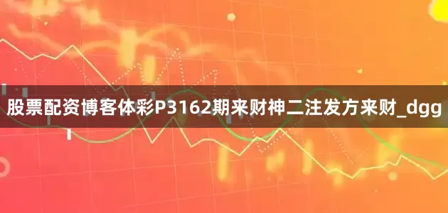 股票配资博客体彩P3162期来财神二注发方来财_dgg