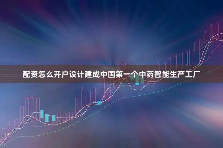 配资怎么开户设计建成中国第一个中药智能生产工厂