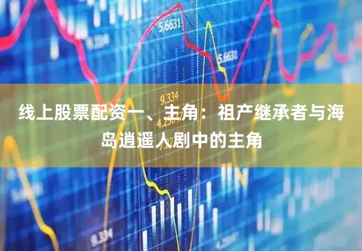 线上股票配资一、主角：祖产继承者与海岛逍遥人剧中的主角