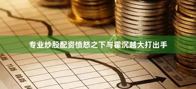 专业炒股配资愤怒之下与霍沉越大打出手
