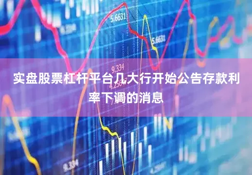 实盘股票杠杆平台几大行开始公告存款利率下调的消息
