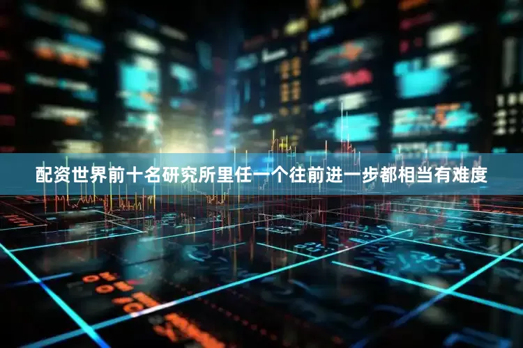 配资世界前十名研究所里任一个往前进一步都相当有难度