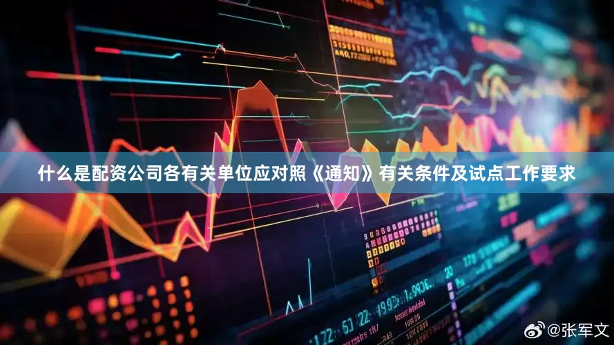 什么是配资公司各有关单位应对照《通知》有关条件及试点工作要求