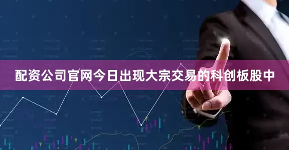 配资公司官网今日出现大宗交易的科创板股中