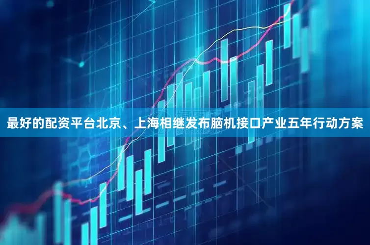 最好的配资平台北京、上海相继发布脑机接口产业五年行动方案