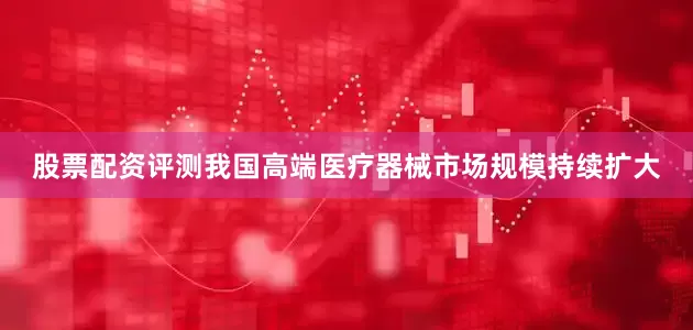 股票配资评测我国高端医疗器械市场规模持续扩大