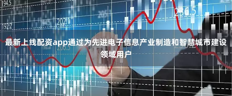 最新上线配资app通过为先进电子信息产业制造和智慧城市建设领域用户