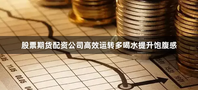 股票期货配资公司高效运转多喝水提升饱腹感
