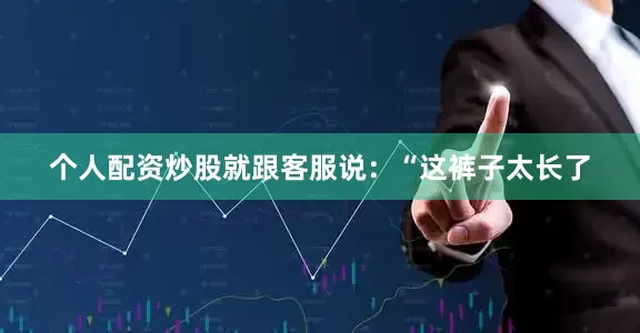 个人配资炒股就跟客服说：“这裤子太长了