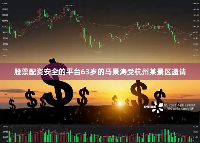 股票配资安全的平台63岁的马景涛受杭州某景区邀请