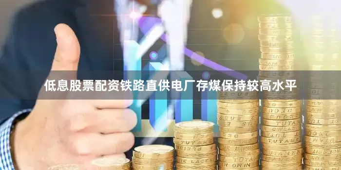 低息股票配资铁路直供电厂存煤保持较高水平