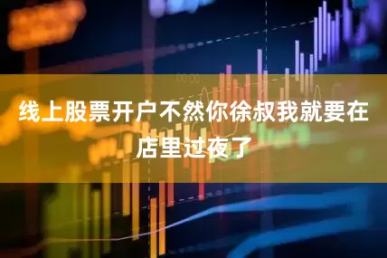 线上股票开户不然你徐叔我就要在店里过夜了