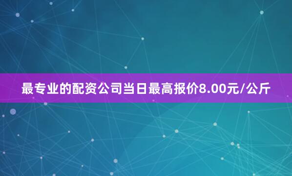 最专业的配资公司当日最高报价8.00元/公斤