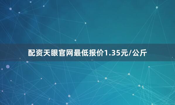 配资天眼官网最低报价1.35元/公斤