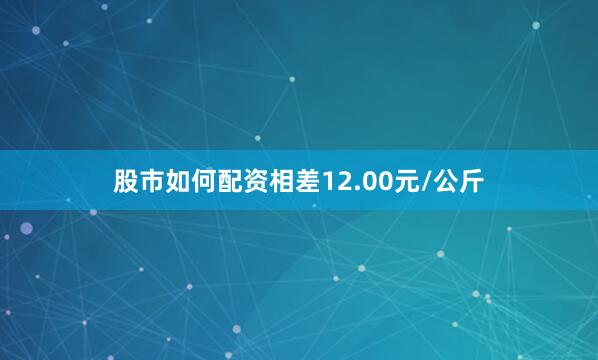 股市如何配资相差12.00元/公斤