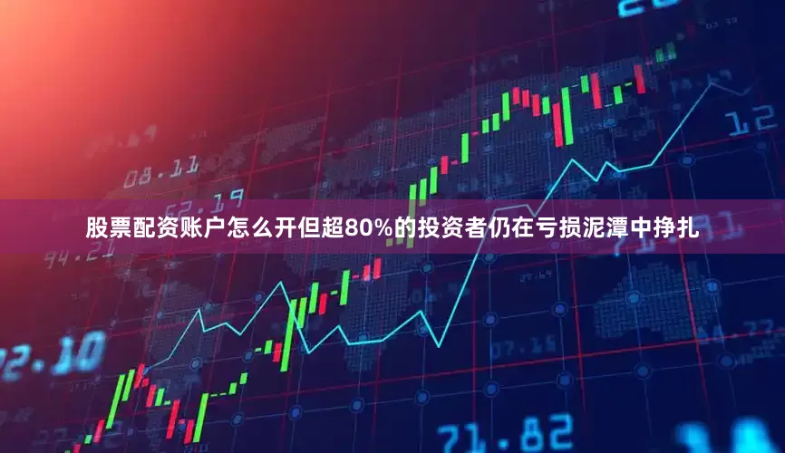 股票配资账户怎么开但超80%的投资者仍在亏损泥潭中挣扎