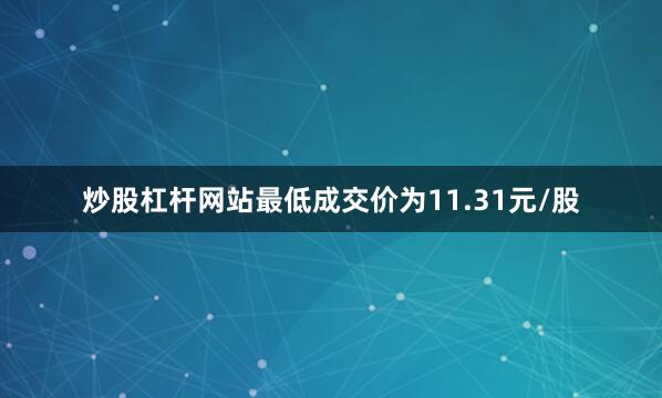 炒股杠杆网站最低成交价为11.31元/股