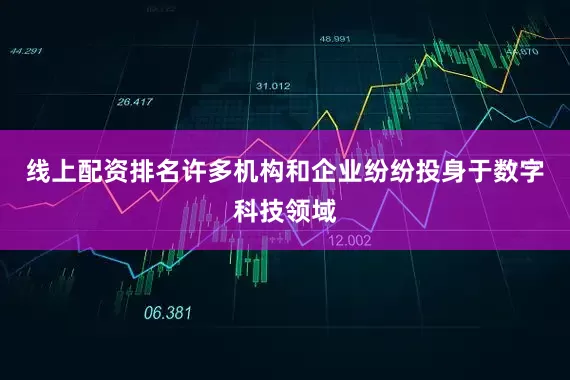 线上配资排名许多机构和企业纷纷投身于数字科技领域