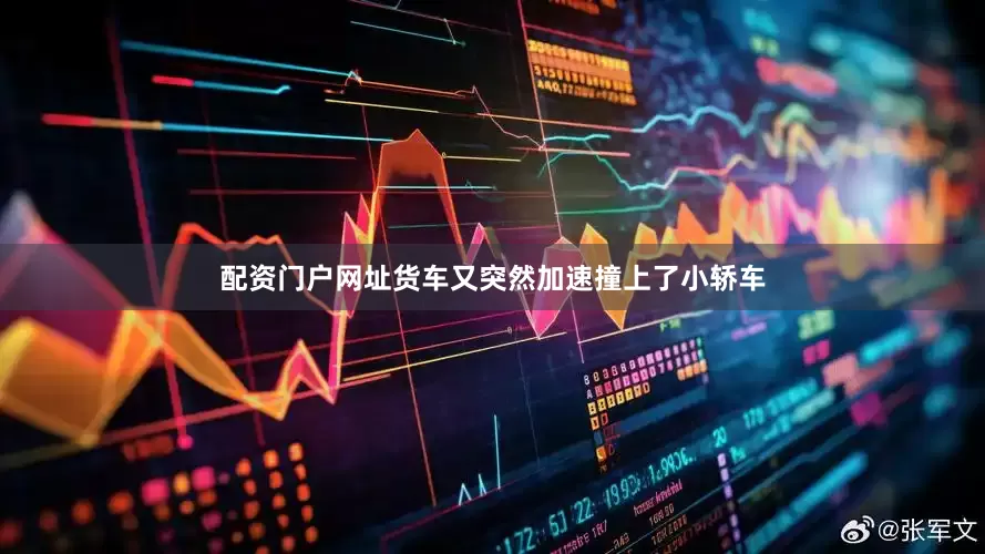 配资门户网址货车又突然加速撞上了小轿车