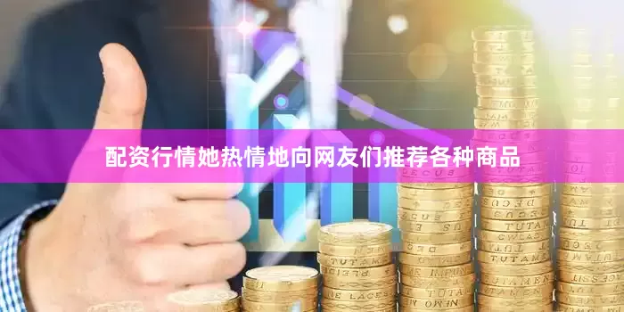 配资行情她热情地向网友们推荐各种商品