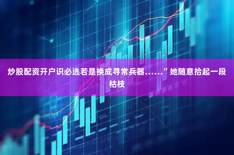 炒股配资开户识必选若是换成寻常兵器……”她随意拾起一段枯枝