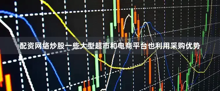 配资网络炒股一些大型超市和电商平台也利用采购优势
