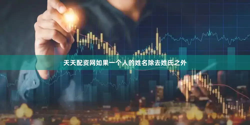 天天配资网如果一个人的姓名除去姓氏之外