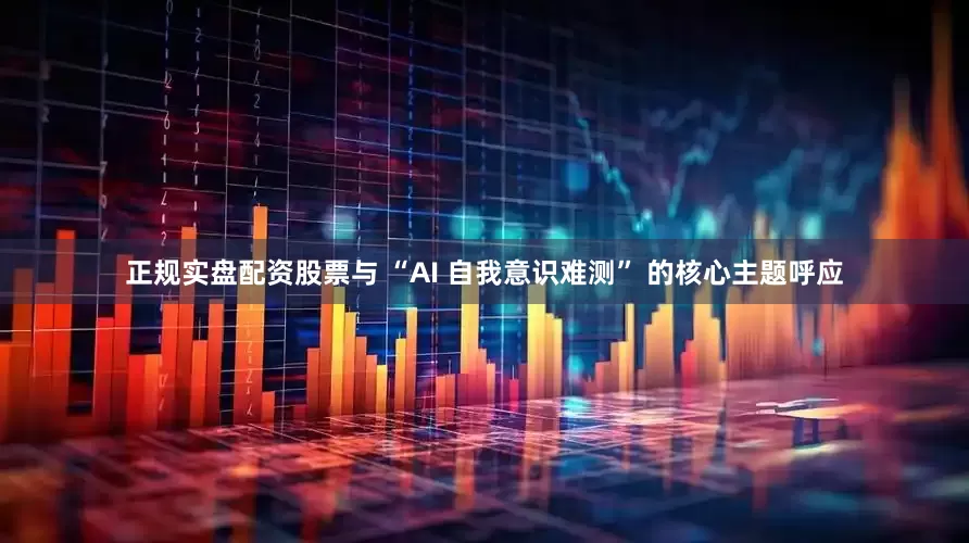 正规实盘配资股票与 “AI 自我意识难测” 的核心主题呼应