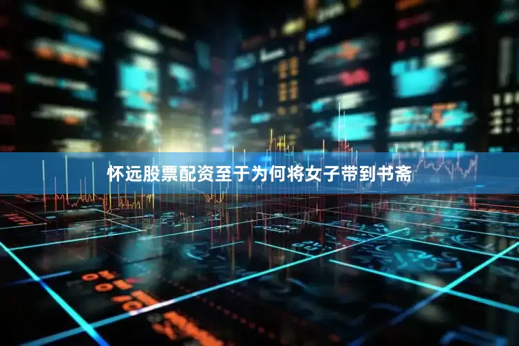 怀远股票配资至于为何将女子带到书斋