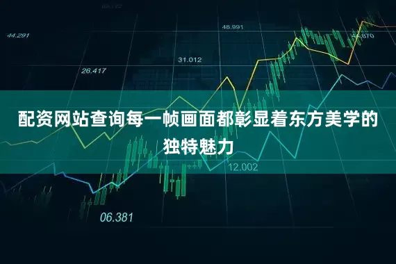配资网站查询每一帧画面都彰显着东方美学的独特魅力
