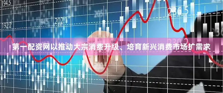第一配资网以推动大宗消费升级、培育新兴消费市场扩需求