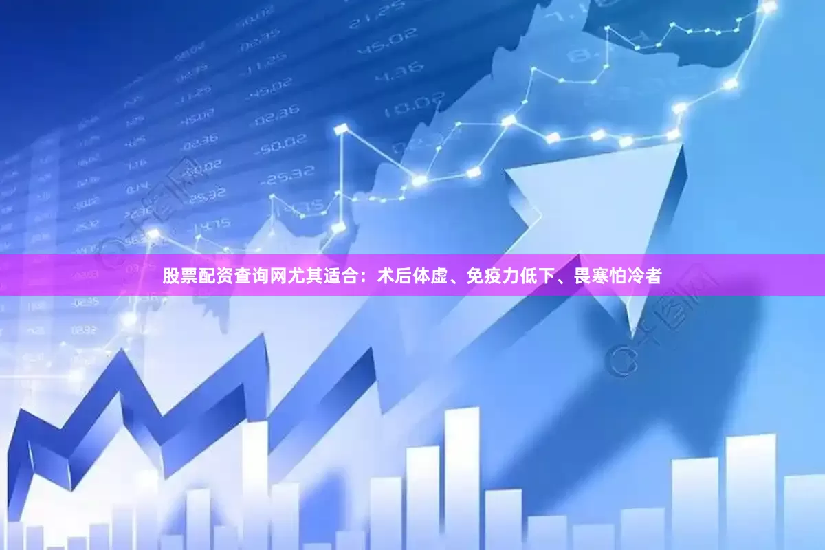 股票配资查询网尤其适合：术后体虚、免疫力低下、畏寒怕冷者