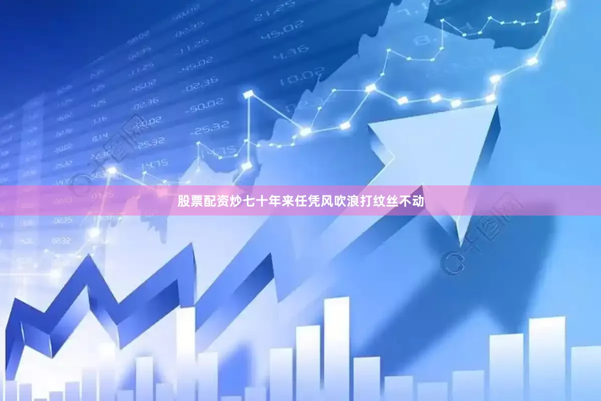 股票配资炒七十年来任凭风吹浪打纹丝不动
