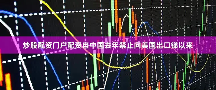 炒股配资门户配资自中国去年禁止向美国出口锑以来