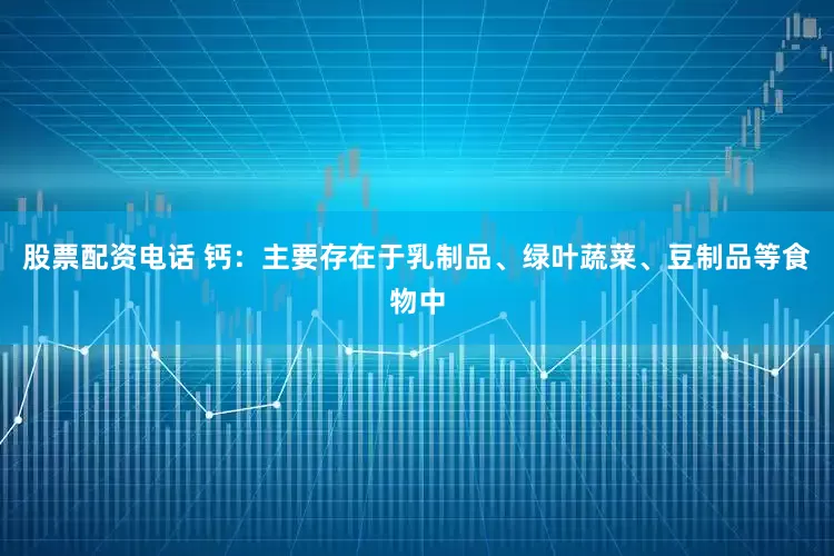 股票配资电话 钙：主要存在于乳制品、绿叶蔬菜、豆制品等食物中