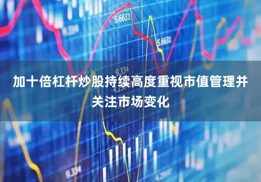 加十倍杠杆炒股持续高度重视市值管理并关注市场变化