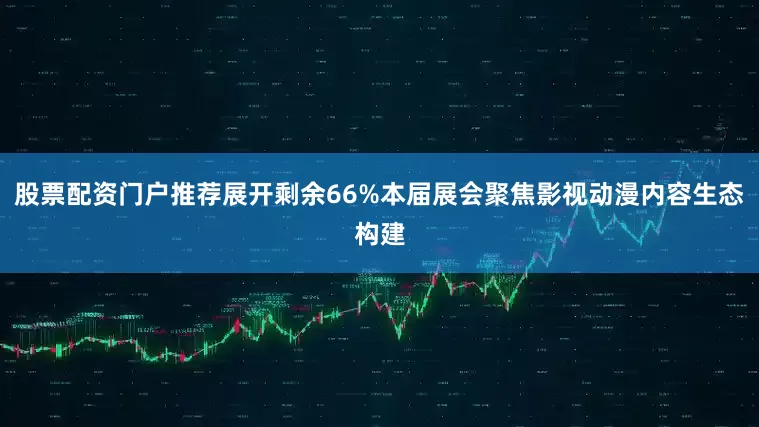股票配资门户推荐展开剩余66%本届展会聚焦影视动漫内容生态构建