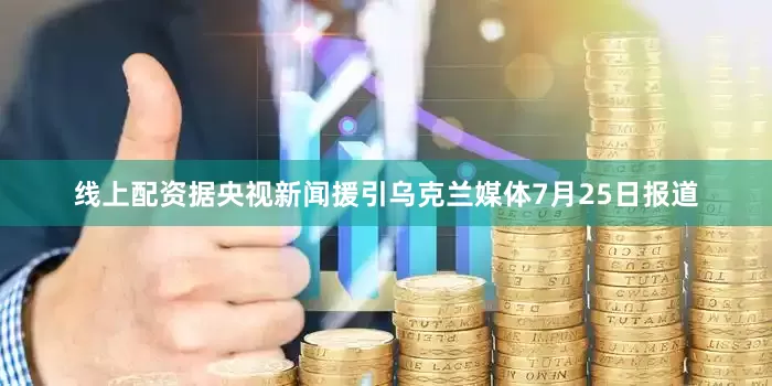线上配资　　据央视新闻援引乌克兰媒体7月25日报道