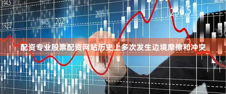 配资专业股票配资网站历史上多次发生边境摩擦和冲突
