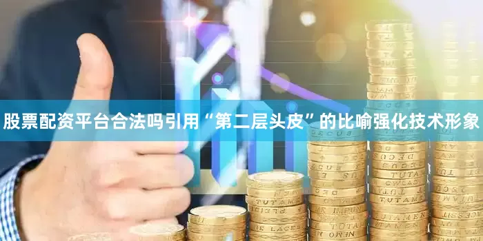 股票配资平台合法吗引用“第二层头皮”的比喻强化技术形象