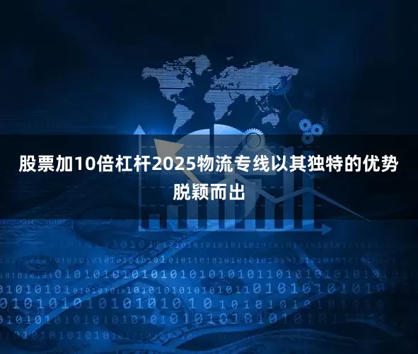 股票加10倍杠杆2025物流专线以其独特的优势脱颖而出