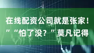 在线配资公司就是张家！”“怕了没？”莫凡记得
