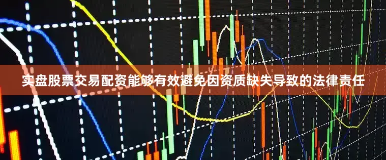 实盘股票交易配资能够有效避免因资质缺失导致的法律责任