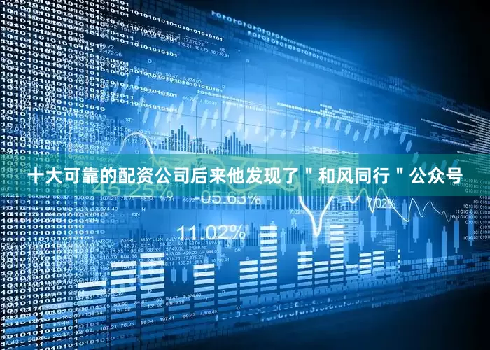 十大可靠的配资公司后来他发现了＂和风同行＂公众号
