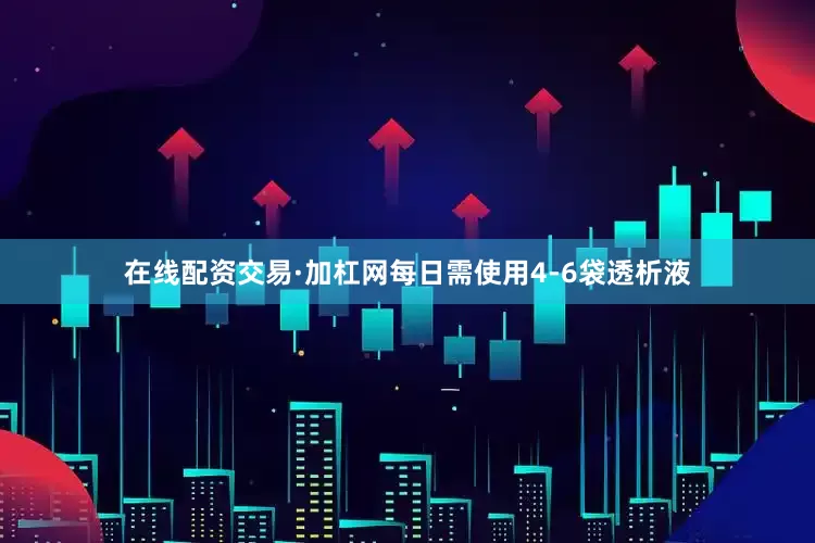 在线配资交易·加杠网每日需使用4-6袋透析液