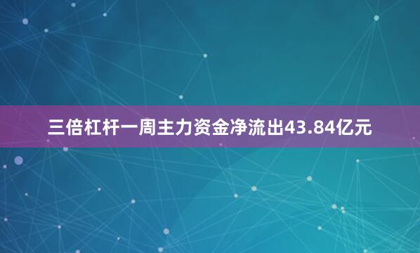 三倍杠杆一周主力资金净流出43.84亿元
