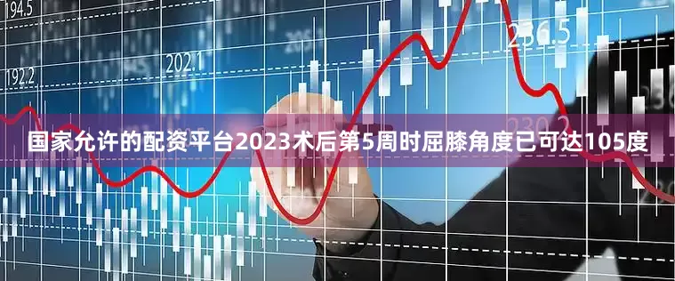 国家允许的配资平台2023术后第5周时屈膝角度已可达105度