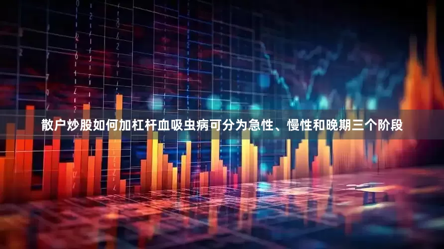 散户炒股如何加杠杆血吸虫病可分为急性、慢性和晚期三个阶段