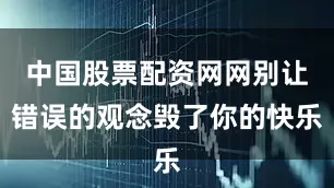 中国股票配资网网别让错误的观念毁了你的快乐