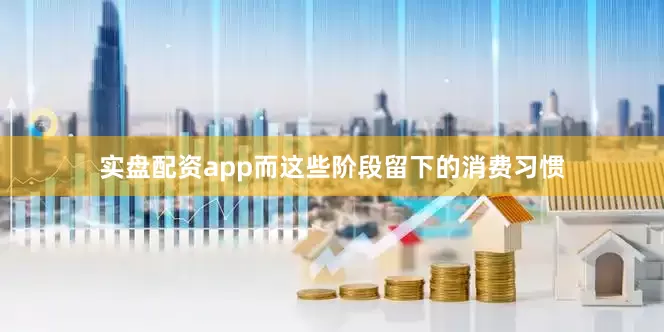 实盘配资app而这些阶段留下的消费习惯
